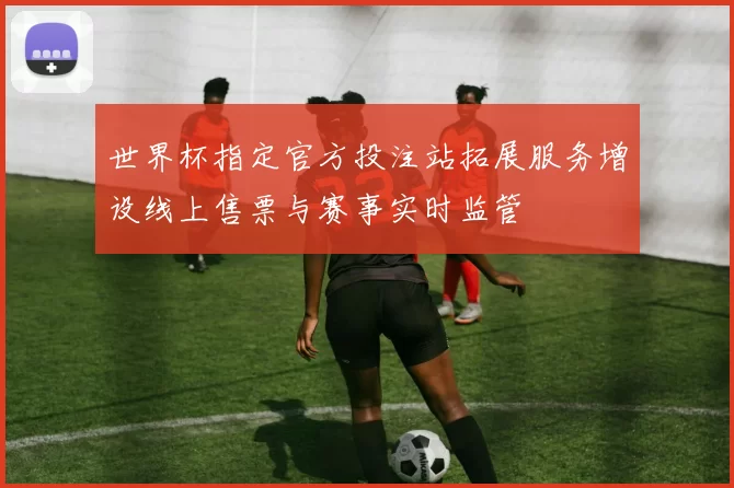 世界杯指定官方投注站拓展服务增设线上售票与赛事实时监管