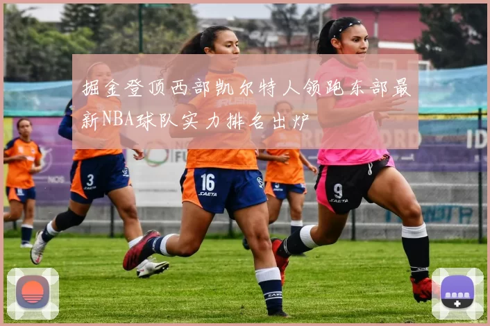 掘金登顶西部凯尔特人领跑东部最新NBA球队实力排名出炉