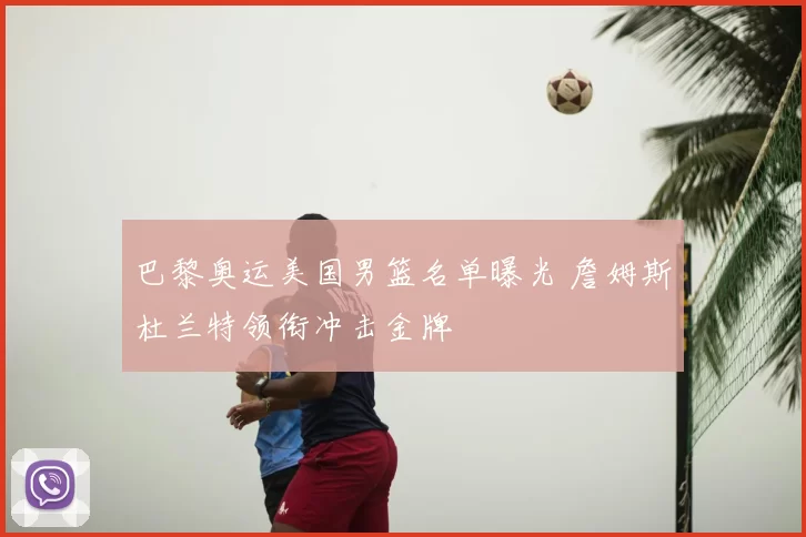 巴黎奥运美国男篮名单曝光 詹姆斯杜兰特领衔冲击金牌