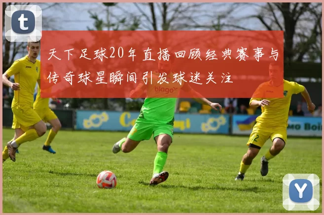天下足球20年直播回顾经典赛事与传奇球星瞬间引发球迷关注
