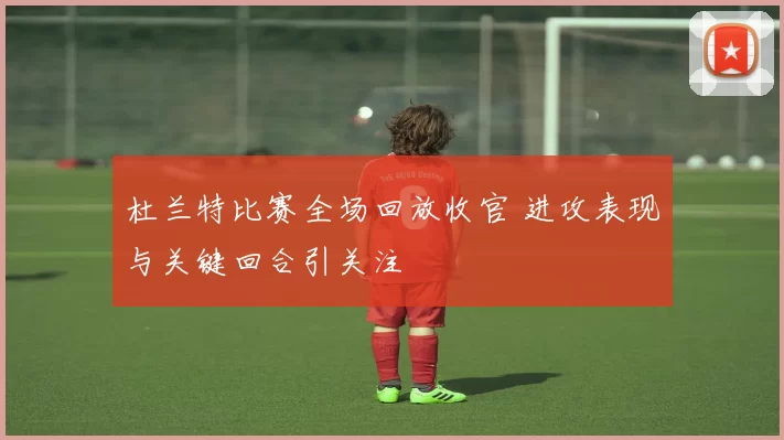 杜兰特比赛全场回放收官 进攻表现与关键回合引关注