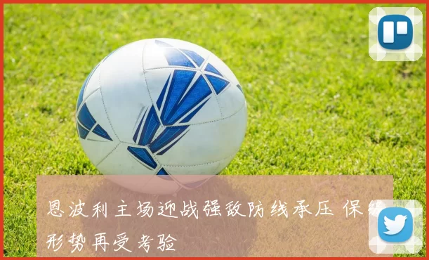 恩波利主场迎战强敌防线承压 保级形势再受考验