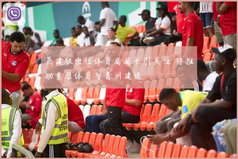 易建联出任体育局局长引关注 将推动基层体育与青训建设