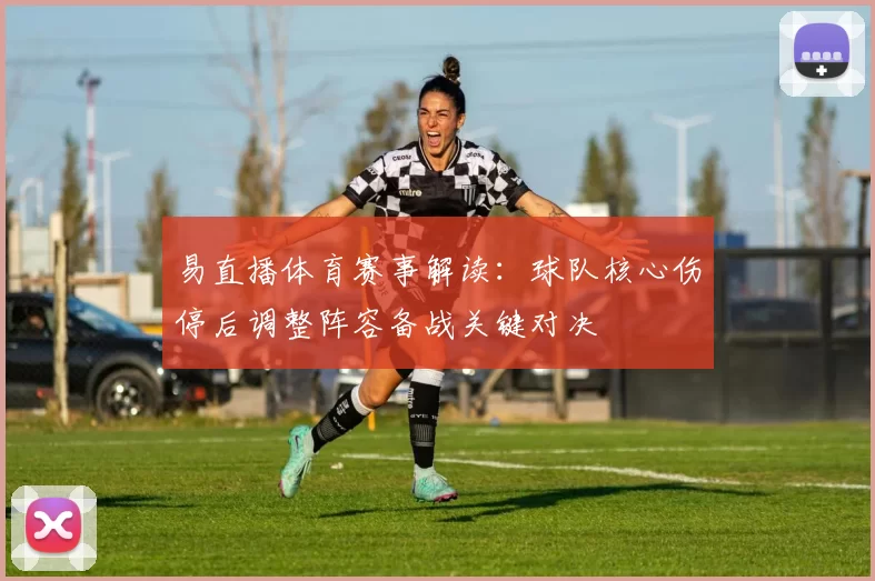 易直播体育赛事解读：球队核心伤停后调整阵容备战关键对决