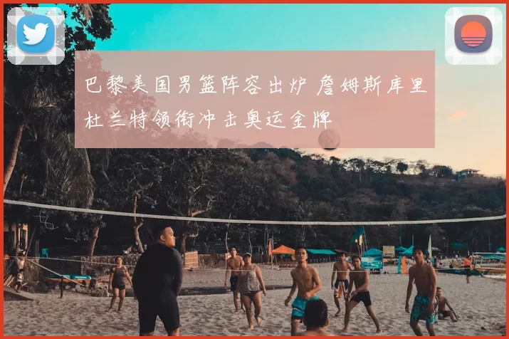 巴黎美国男篮阵容出炉 詹姆斯库里杜兰特领衔冲击奥运金牌