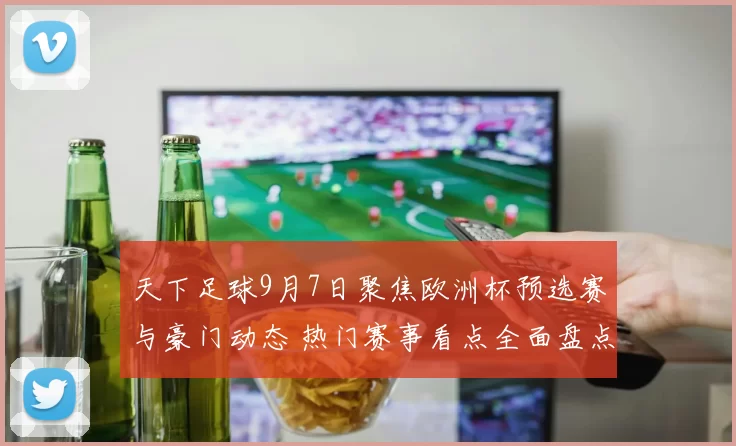 天下足球9月7日聚焦欧洲杯预选赛与豪门动态 热门赛事看点全面盘点