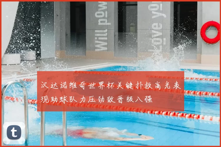 汉达诺维奇世界杯关键扑救高光表现助球队力压劲敌晋级八强