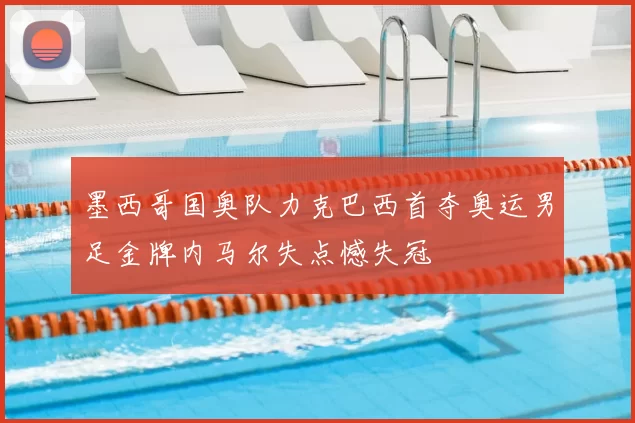 墨西哥国奥队力克巴西首夺奥运男足金牌内马尔失点憾失冠