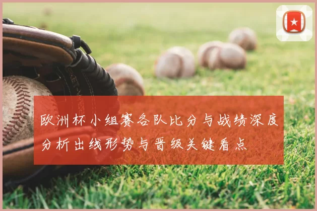 欧洲杯小组赛各队比分与战绩深度分析出线形势与晋级关键看点