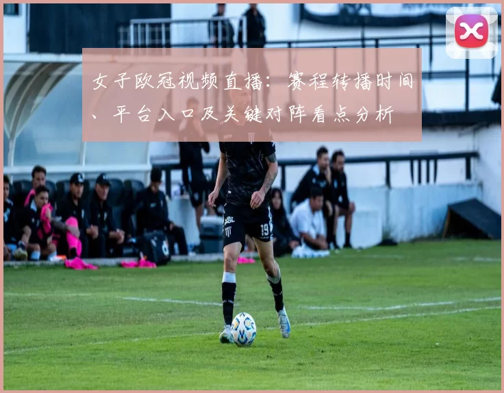 女子欧冠视频直播：赛程转播时间、平台入口及关键对阵看点分析