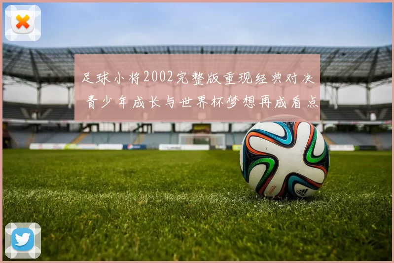 足球小将2002完整版重现经典对决 青少年成长与世界杯梦想再成看点