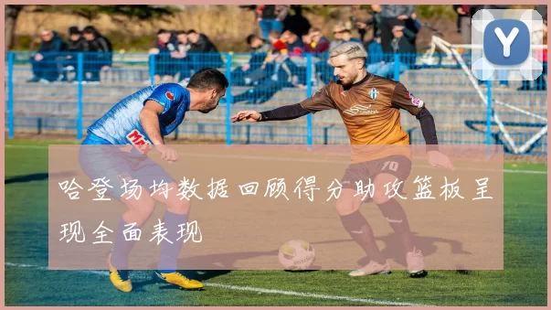 哈登场均数据回顾得分助攻篮板呈现全面表现