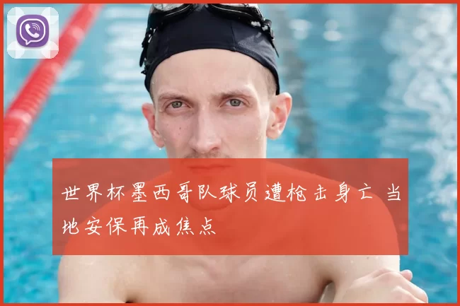 世界杯墨西哥队球员遭枪击身亡 当地安保再成焦点