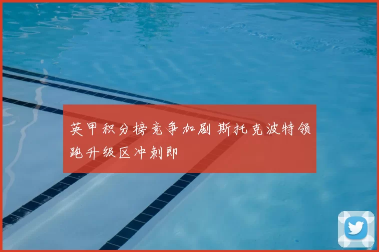 英甲积分榜竞争加剧 斯托克波特领跑升级区冲刺即