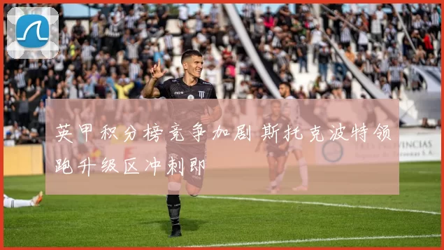 英甲积分榜竞争加剧 斯托克波特领跑升级区冲刺即