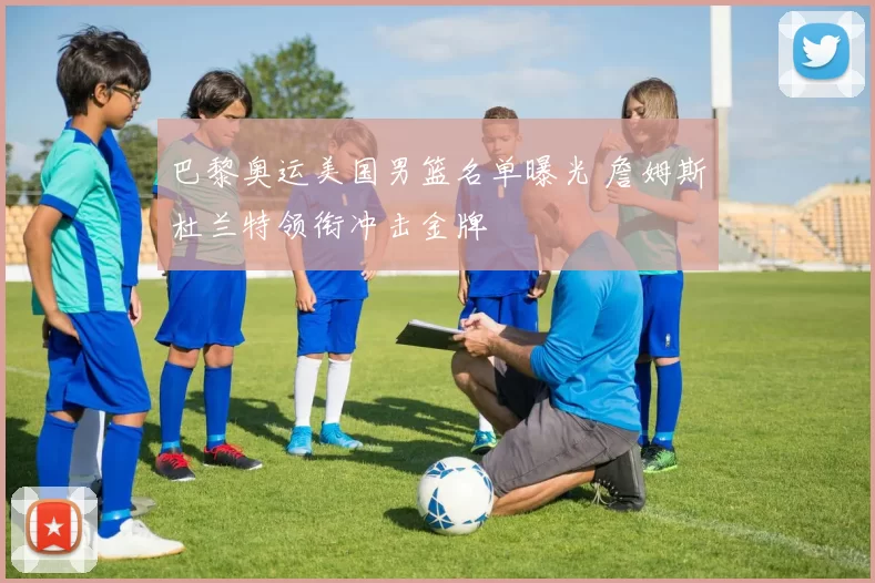 巴黎奥运美国男篮名单曝光 詹姆斯杜兰特领衔冲击金牌