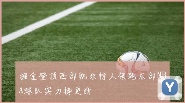 掘金登顶西部凯尔特人领跑东部NBA球队实力榜更新