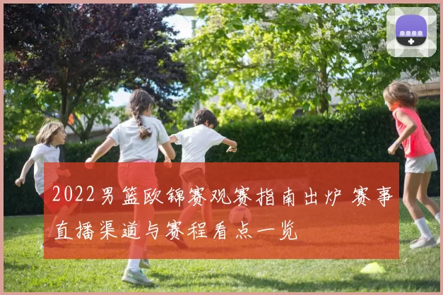 2022男篮欧锦赛观赛指南出炉 赛事直播渠道与赛程看点一览