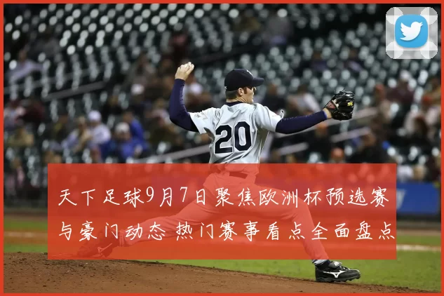 天下足球9月7日聚焦欧洲杯预选赛与豪门动态 热门赛事看点全面盘点