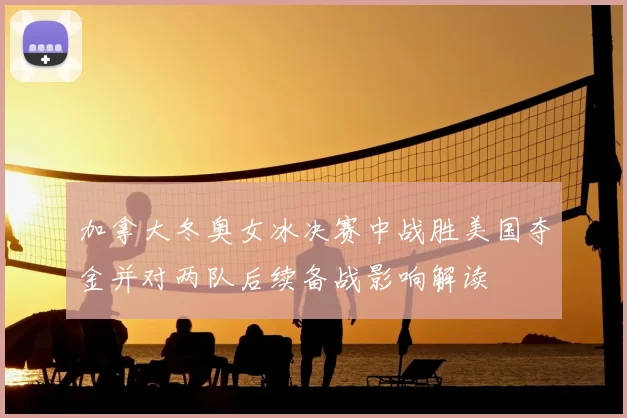 加拿大冬奥女冰决赛中战胜美国夺金并对两队后续备战影响解读
