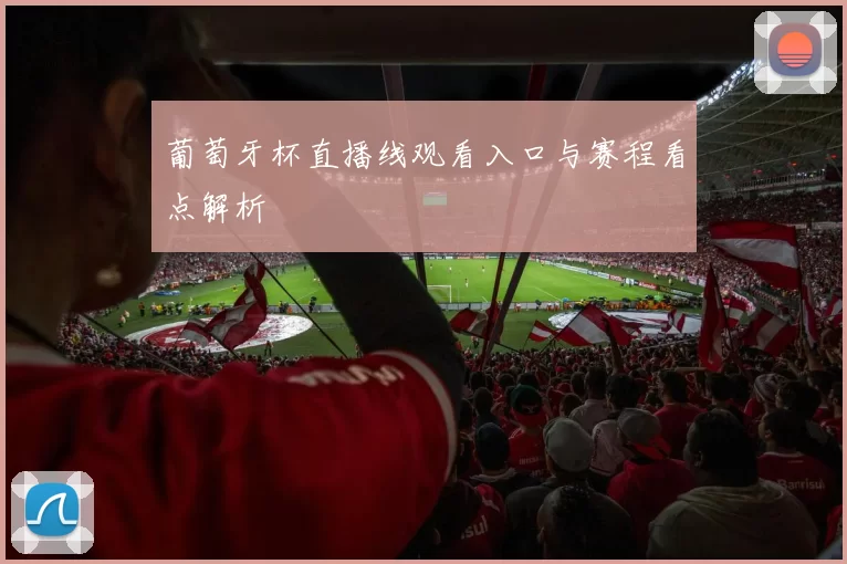 葡萄牙杯直播线观看入口与赛程看点解析