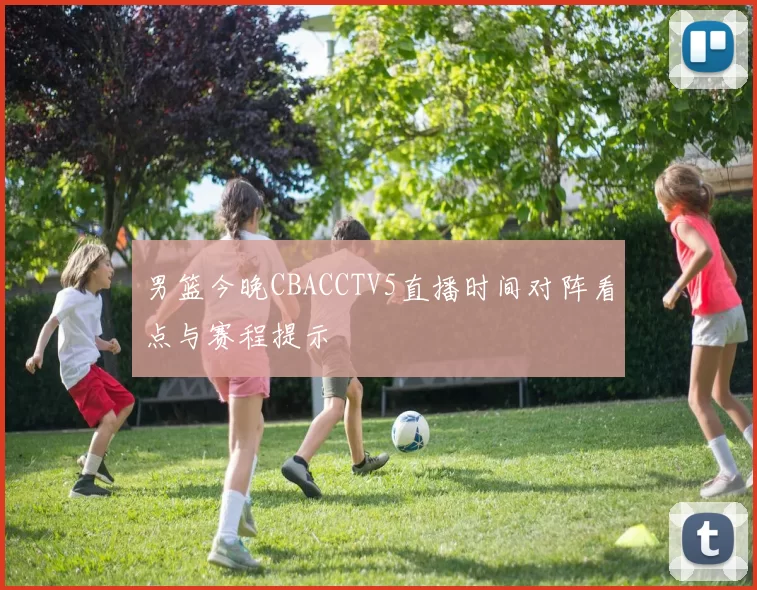 男篮今晚CBACCTV5直播时间对阵看点与赛程提示