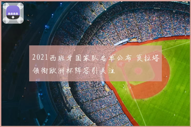 2021西班牙国家队名单公布 莫拉塔领衔欧洲杯阵容引关注