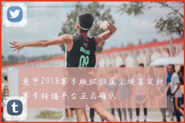 意甲2018赛季版权归属尘埃落定新赛季转播平台正式确认