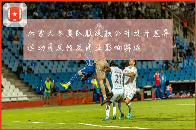 加拿大冬奥队服改款公开设计差异运动员反馈及商业影响解读