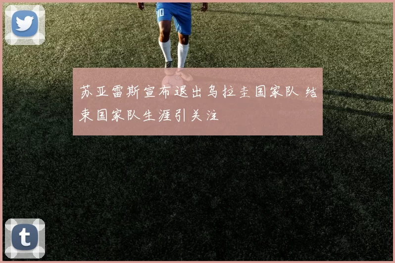 苏亚雷斯宣布退出乌拉圭国家队 结束国家队生涯引关注