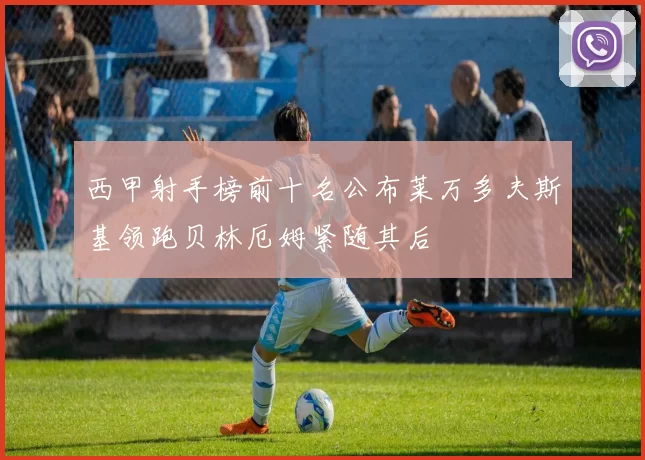 西甲射手榜前十名公布莱万多夫斯基领跑贝林厄姆紧随其后