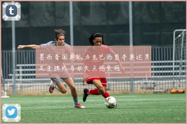 墨西哥国奥队力克巴西首夺奥运男足金牌内马尔失点憾失冠