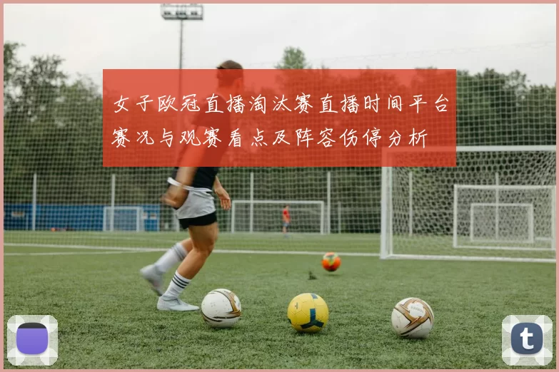 女子欧冠直播淘汰赛直播时间平台赛况与观赛看点及阵容伤停分析