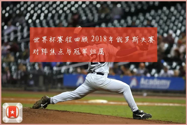 世界杯赛程回顾 2018年俄罗斯决赛对阵焦点与冠军归属