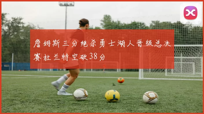 詹姆斯三分绝杀勇士湖人晋级总决赛杜兰特空砍38分