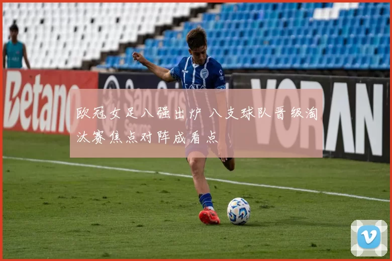 欧冠女足八强出炉 八支球队晋级淘汰赛焦点对阵成看点