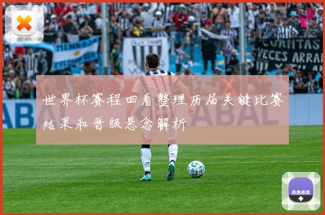 世界杯赛程回看整理历届关键比赛结果和晋级悬念解析