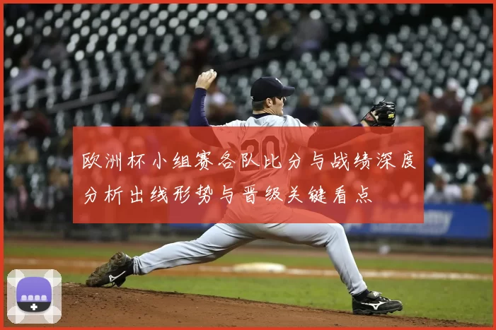欧洲杯小组赛各队比分与战绩深度分析出线形势与晋级关键看点
