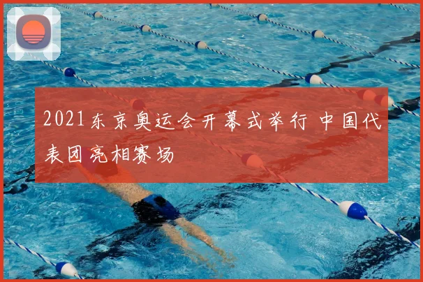 2021东京奥运会开幕式举行 中国代表团亮相赛场