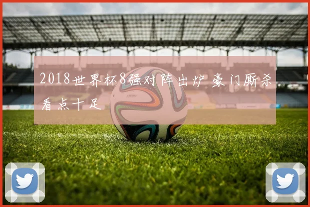 2018世界杯8强对阵出炉 豪门厮杀看点十足