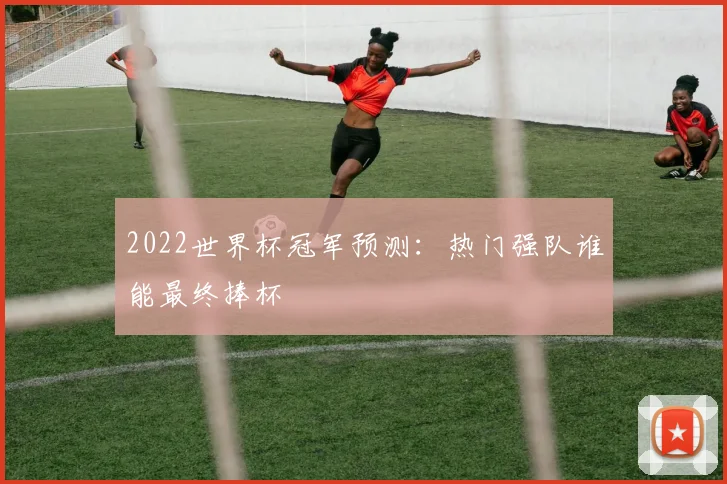 2022世界杯冠军预测:热门强队谁能最终捧杯