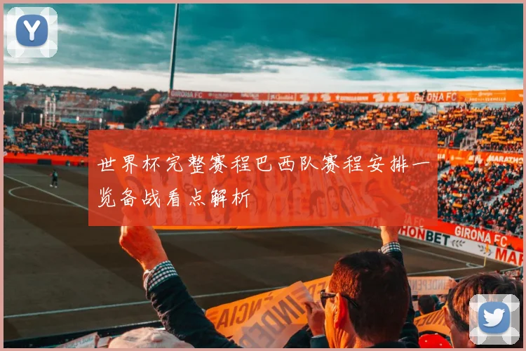 世界杯完整赛程巴西队赛程安排一览备战看点解析