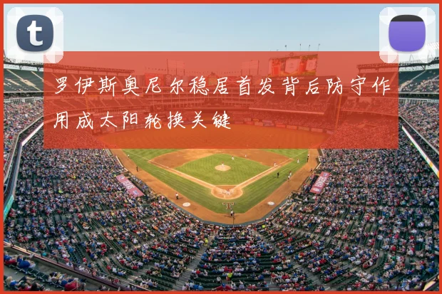 罗伊斯奥尼尔稳居首发背后防守作用成太阳轮换关键
