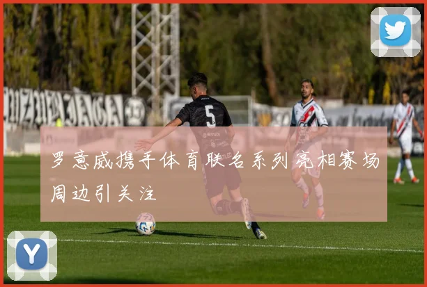 罗意威携手体育联名系列亮相赛场周边引关注