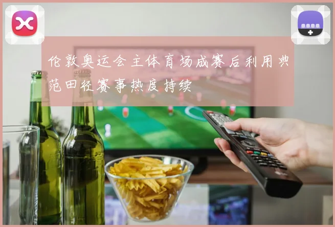 伦敦奥运会主体育场成赛后利用典范田径赛事热度持续