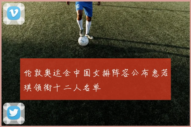 伦敦奥运会中国女排阵容公布惠若琪领衔十二人名单
