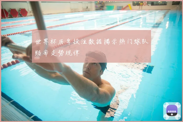世界杯历年投注数据揭示热门球队赔率走势规律