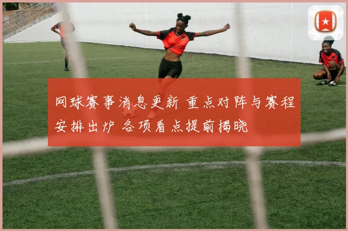 网球赛事消息更新 重点对阵与赛程安排出炉 各项看点提前揭晓