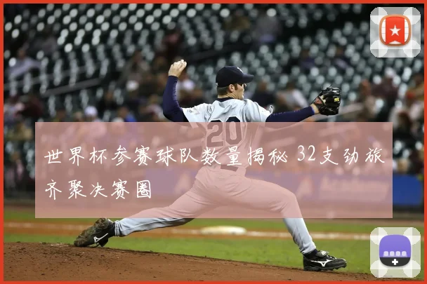 世界杯参赛球队数量揭秘 32支劲旅齐聚决赛圈