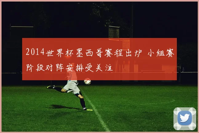 2014世界杯墨西哥赛程出炉 小组赛阶段对阵安排受关注